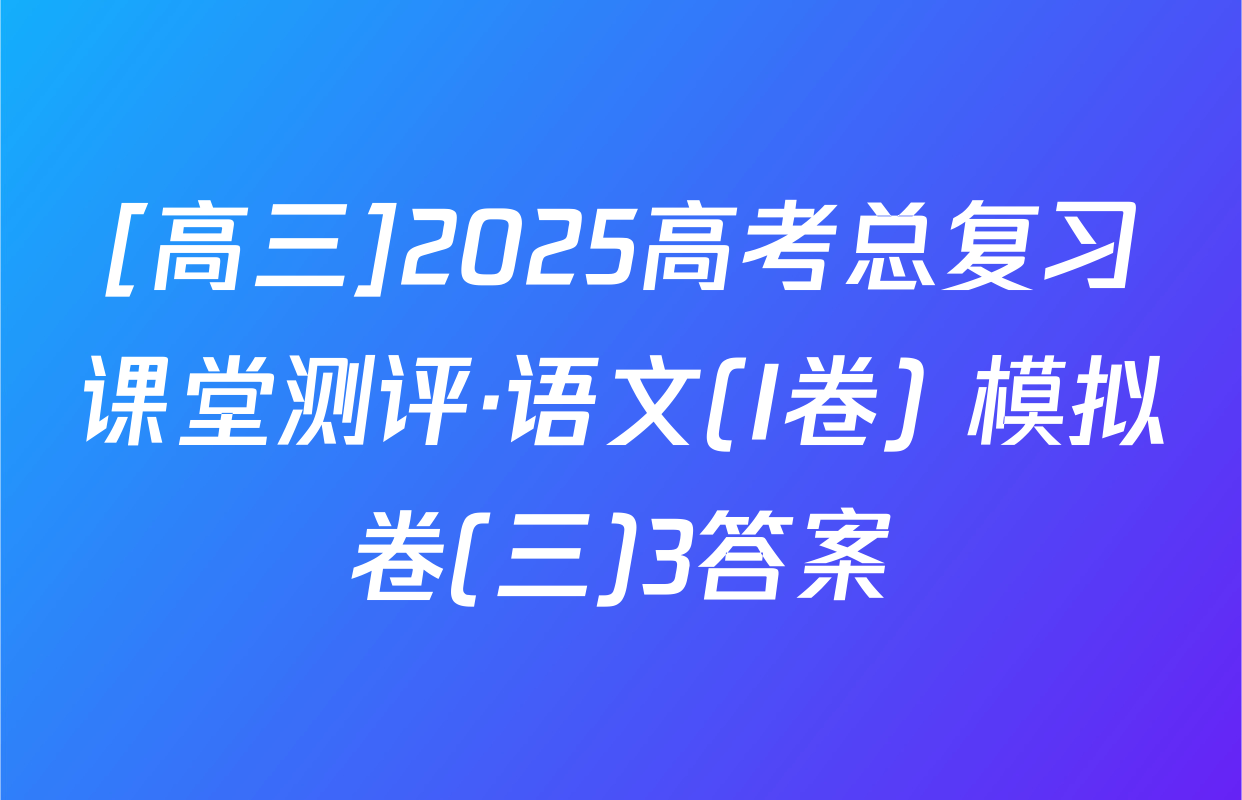 [高三]2025高考总复习课堂测评·语文(I卷) 模拟卷(三)3答案
