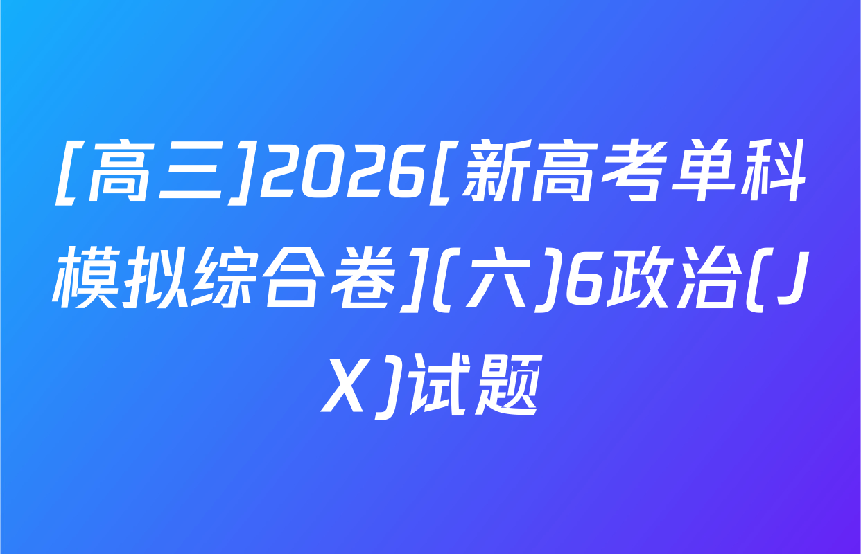 [高三]2026[新高考单科模拟综合卷](六)6政治(JX)试题