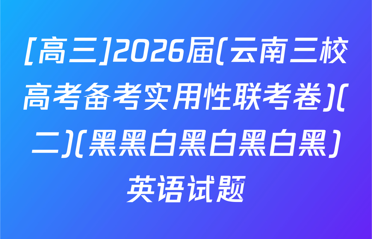 [高三]2026届(云南三校高考备考实用性联考卷)(二)(黑黑白黑白黑白黑)英语试题