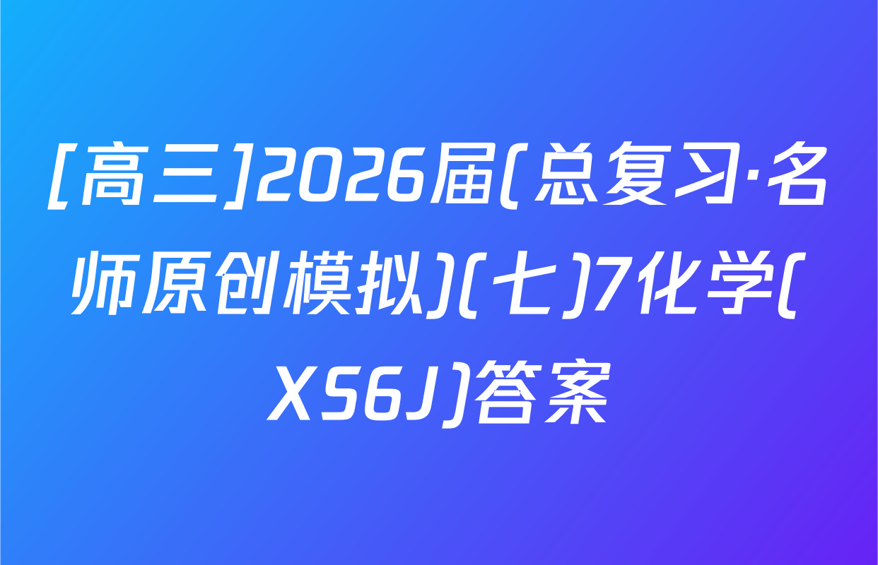 [高三]2026届(总复习·名师原创模拟)(七)7化学(XS6J)答案