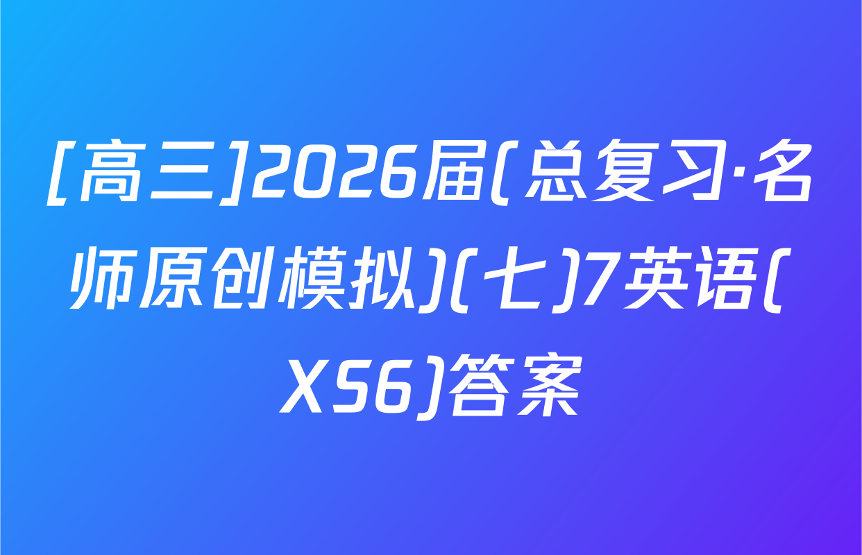 [高三]2026届(总复习·名师原创模拟)(七)7英语(XS6)答案