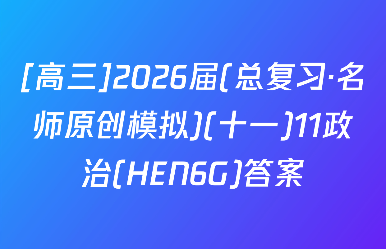 [高三]2026届(总复习·名师原创模拟)(十一)11政治(HEN6G)答案