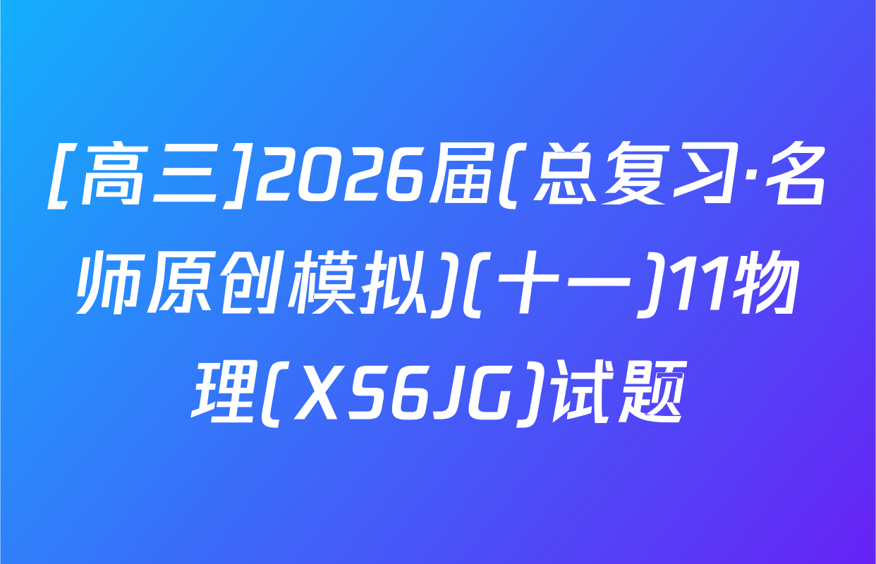 [高三]2026届(总复习·名师原创模拟)(十一)11物理(XS6JG)试题
