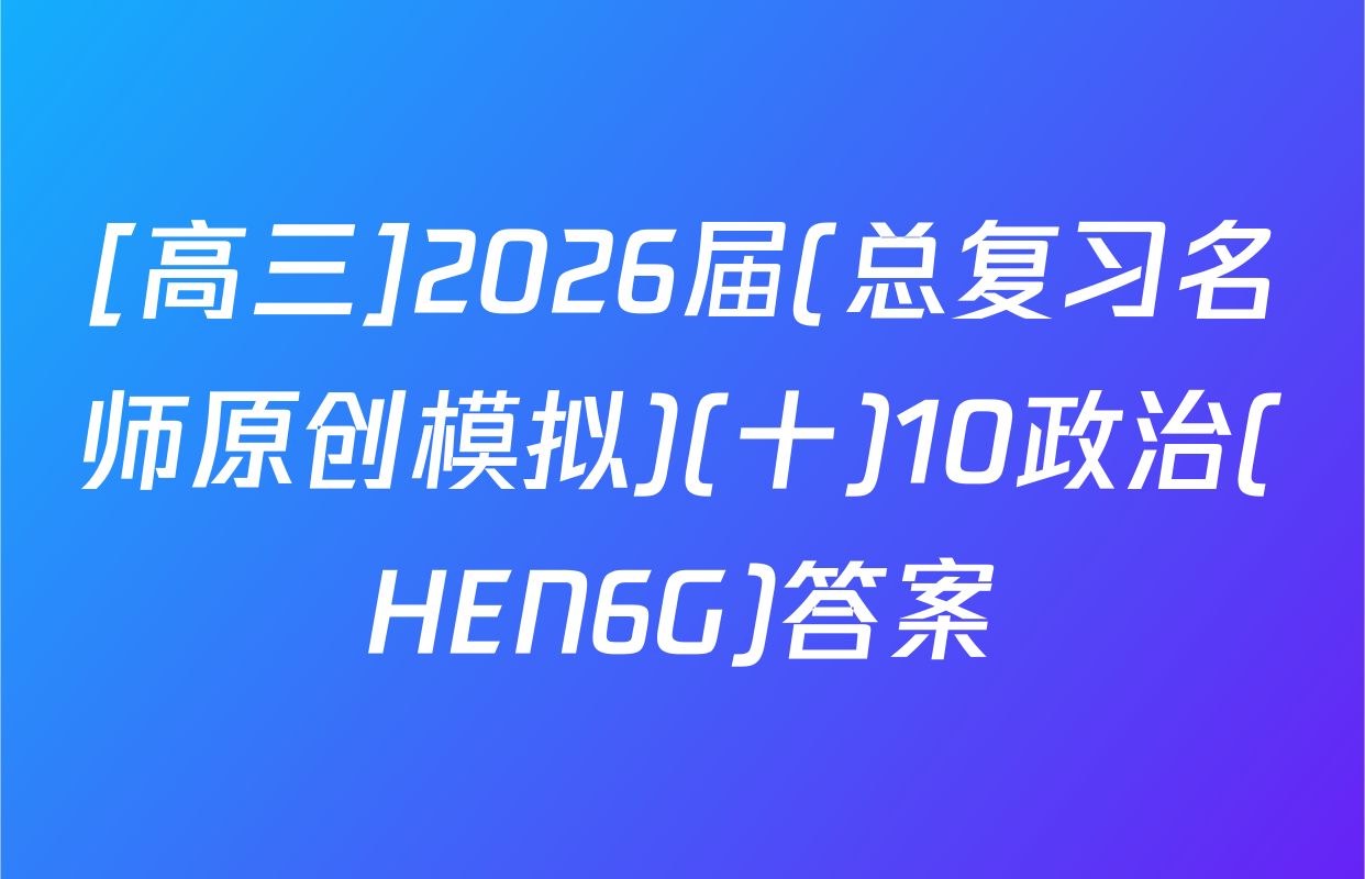 [高三]2026届(总复习名师原创模拟)(十)10政治(HEN6G)答案