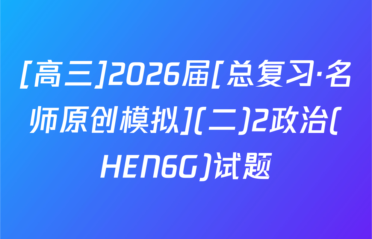 [高三]2026届[总复习·名师原创模拟](二)2政治(HEN6G)试题