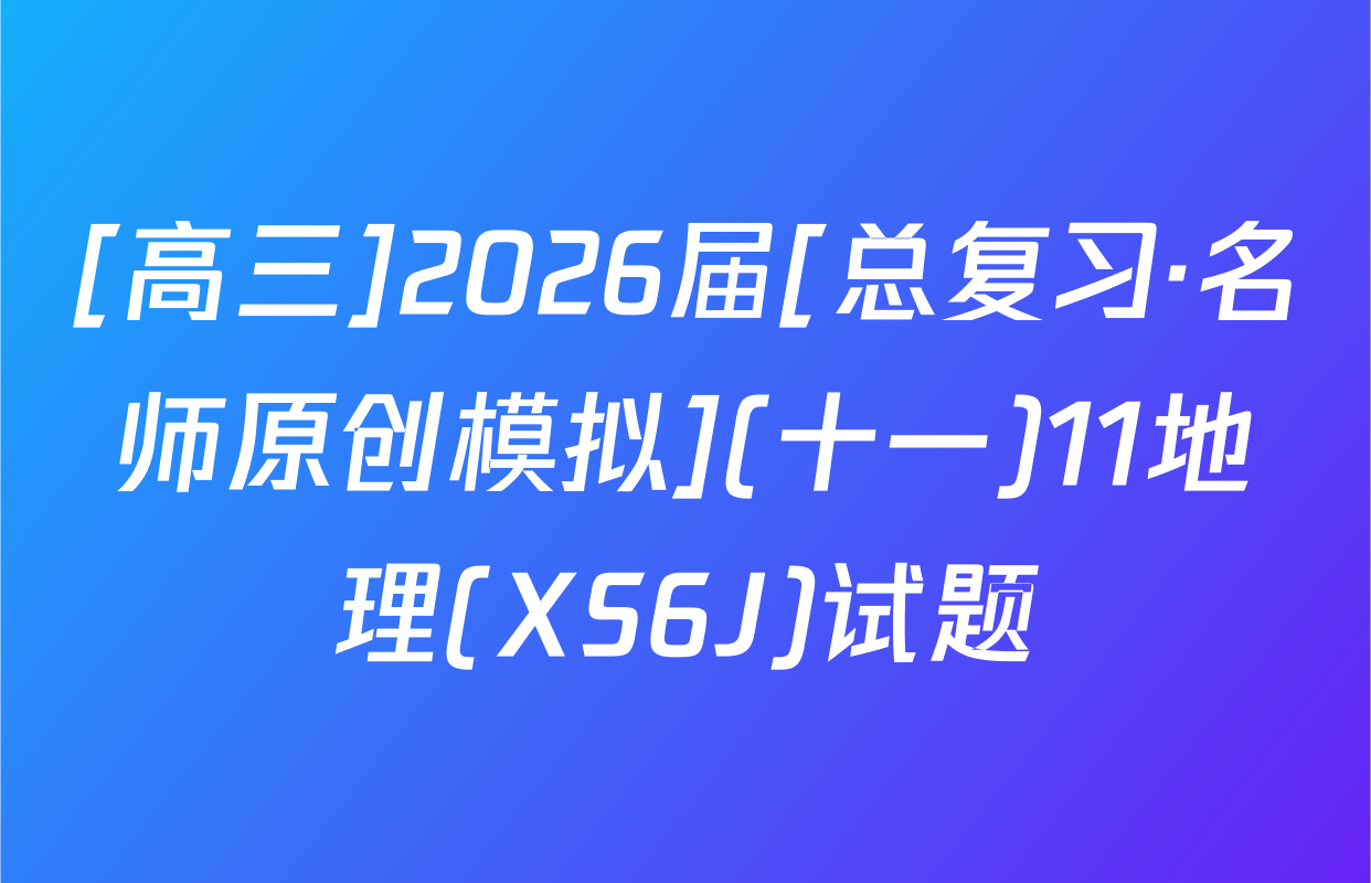 [高三]2026届[总复习·名师原创模拟](十一)11地理(XS6J)试题