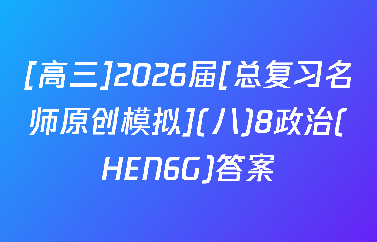 [高三]2026届[总复习名师原创模拟](八)8政治(HEN6G)答案