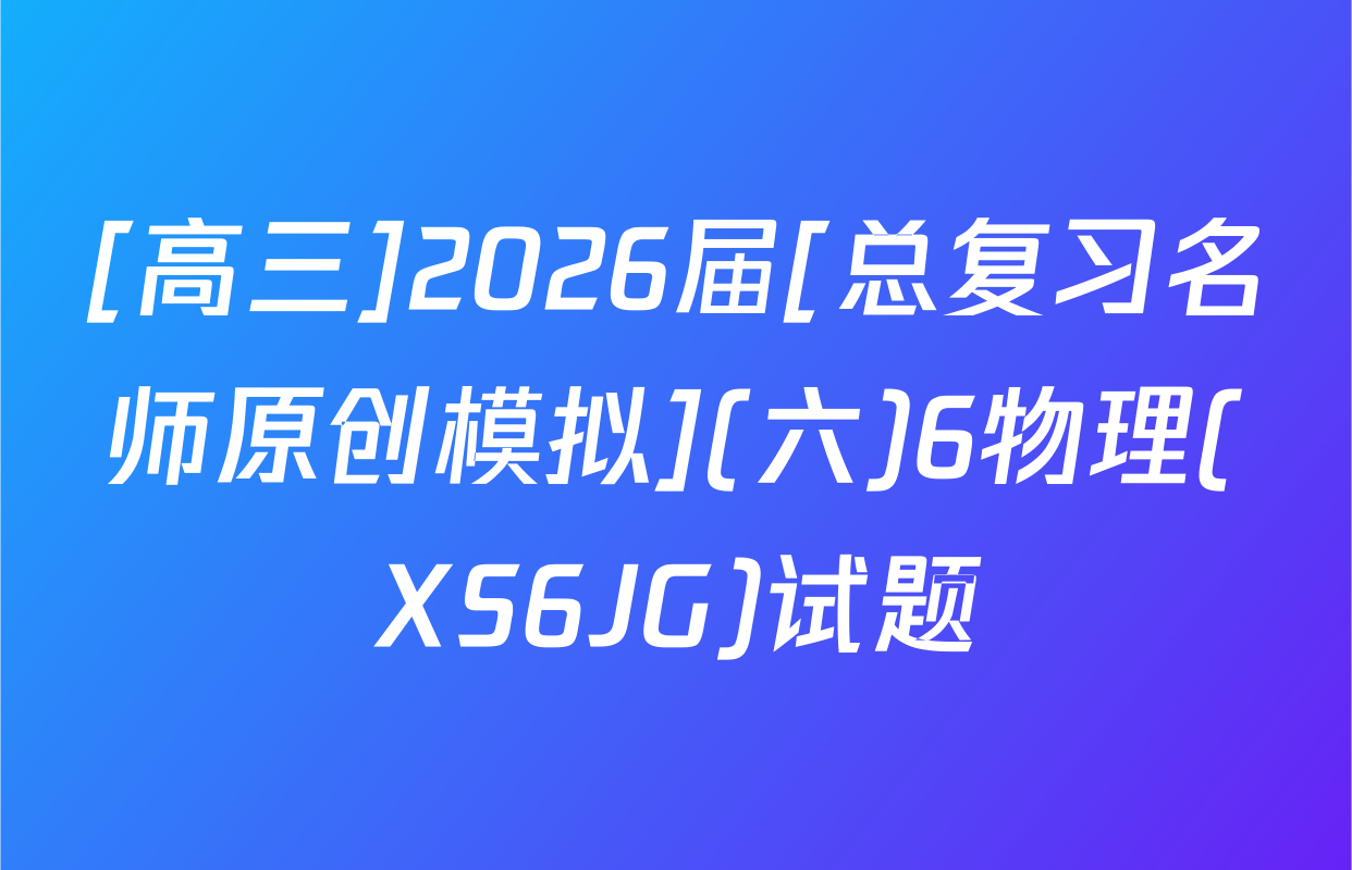 [高三]2026届[总复习名师原创模拟](六)6物理(XS6JG)试题