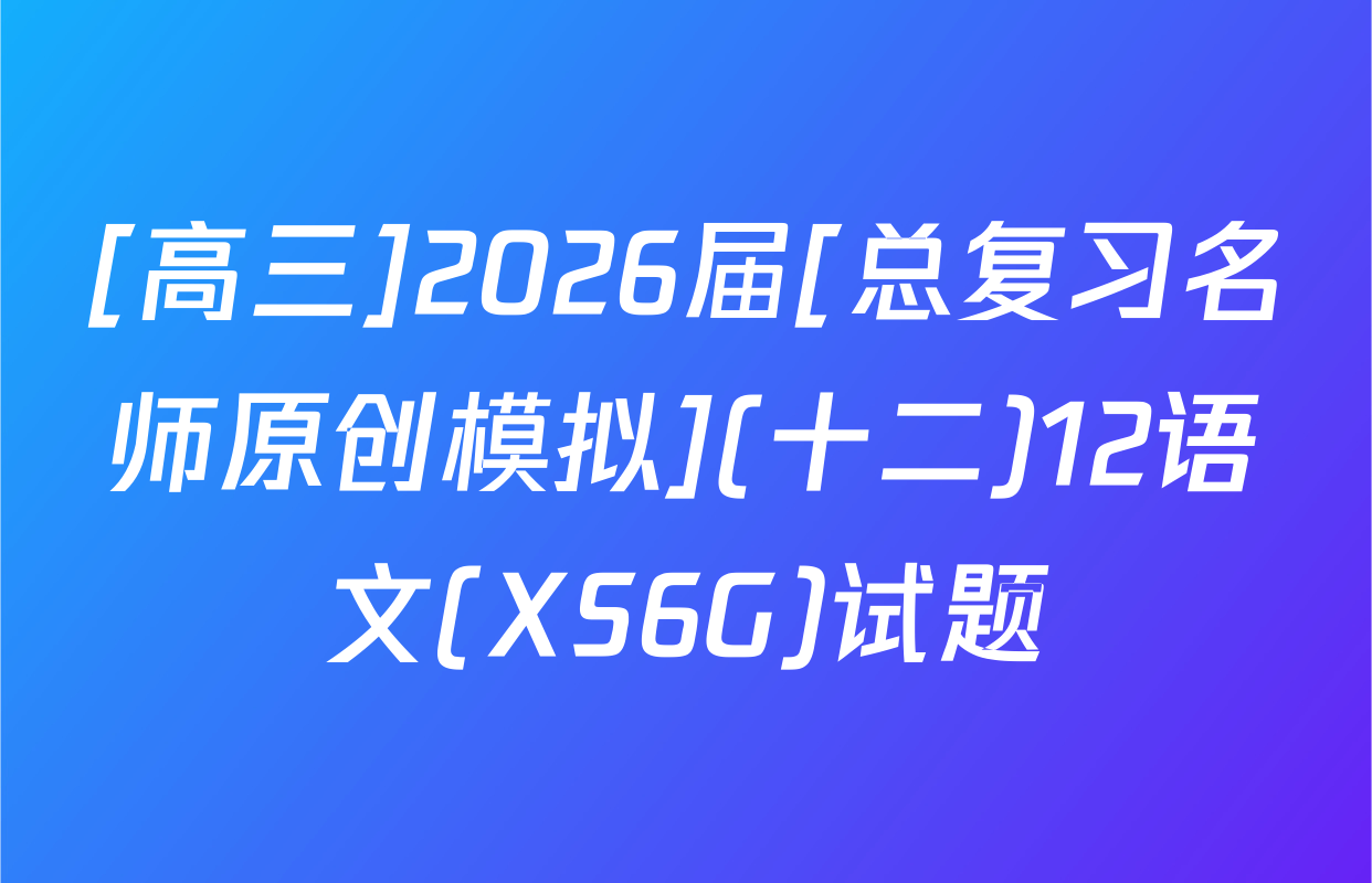 [高三]2026届[总复习名师原创模拟](十二)12语文(XS6G)试题