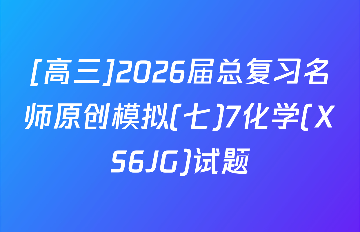 [高三]2026届总复习名师原创模拟(七)7化学(XS6JG)试题