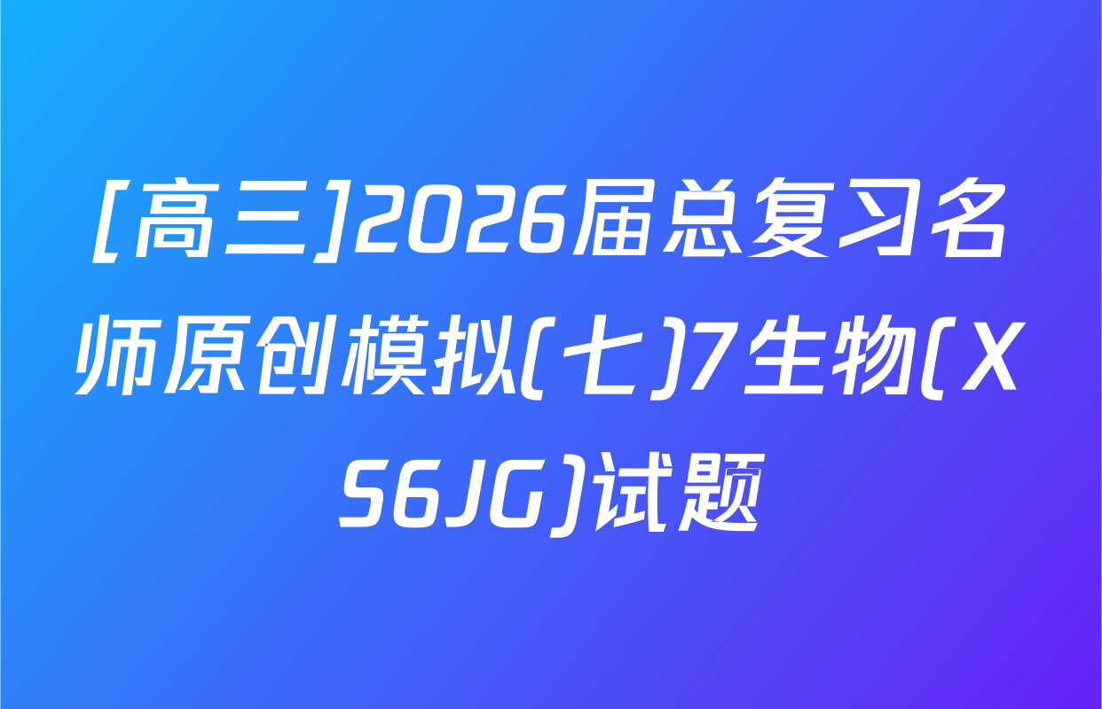[高三]2026届总复习名师原创模拟(七)7生物(XS6JG)试题