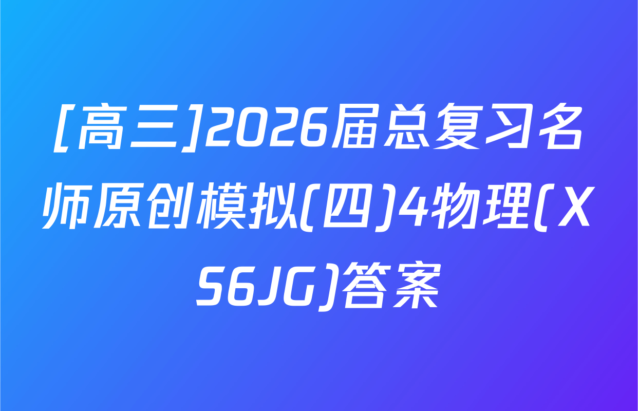 [高三]2026届总复习名师原创模拟(四)4物理(XS6JG)答案