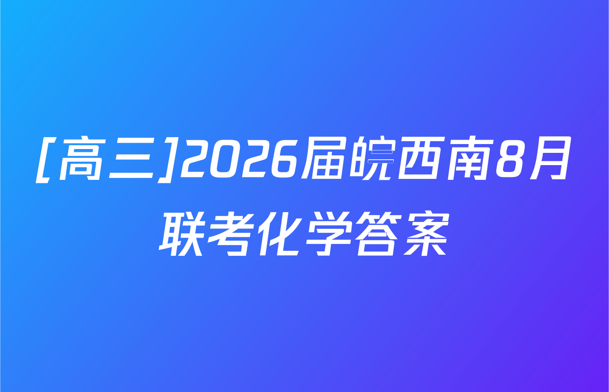 [高三]2026届皖西南8月联考化学答案