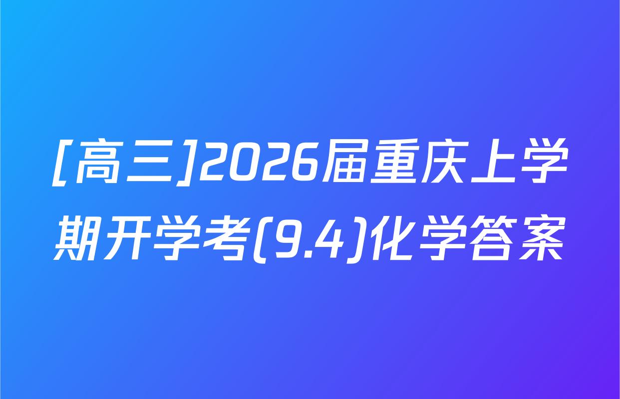 [高三]2026届重庆上学期开学考(9.4)化学答案