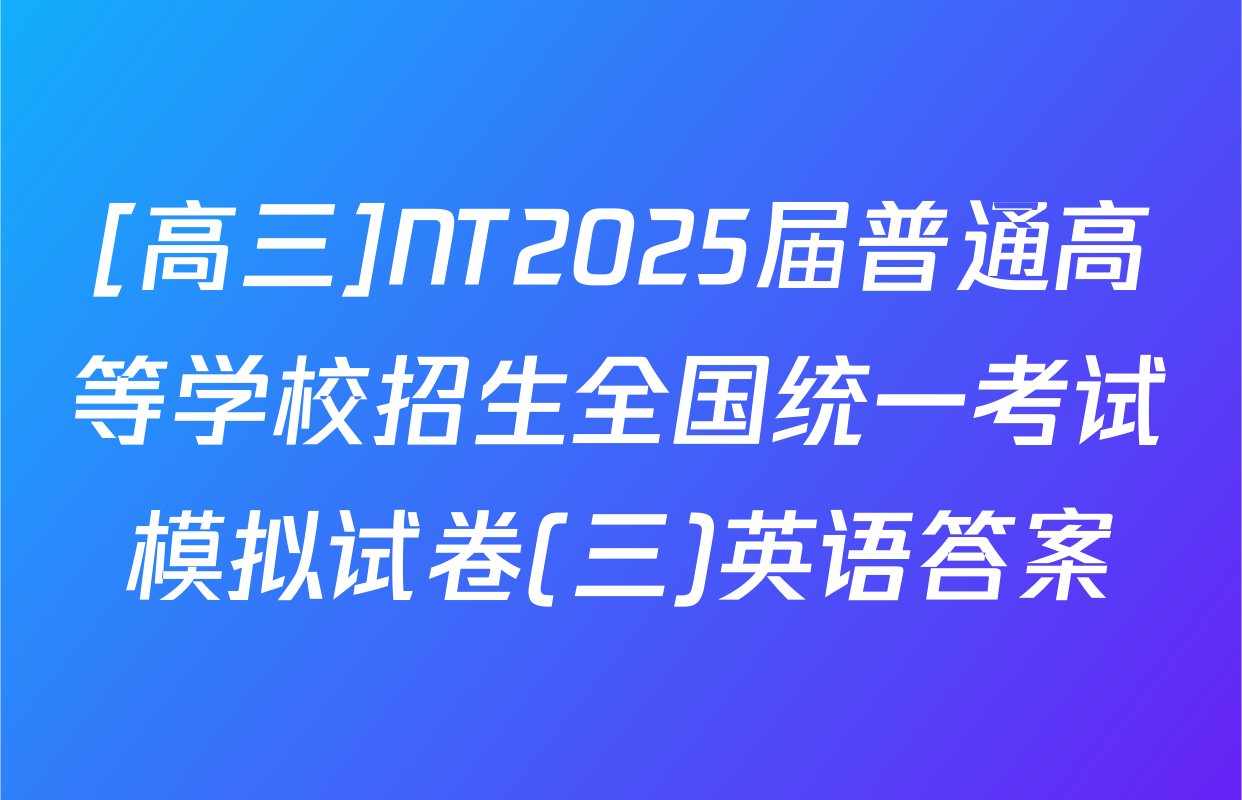 [高三]NT2025届普通高等学校招生全国统一考试模拟试卷(三)英语答案