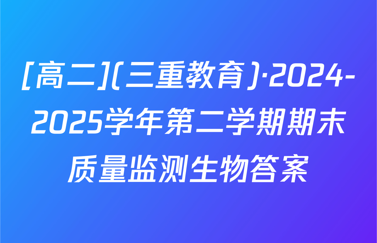 [高二](三重教育)·2024-2025学年第二学期期末质量监测生物答案