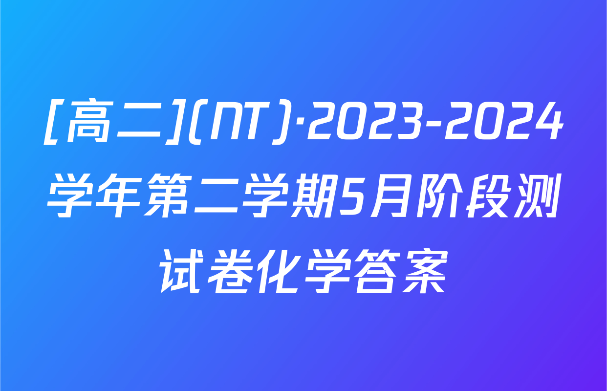 [高二](NT)·2023-2024学年第二学期5月阶段测试卷化学答案