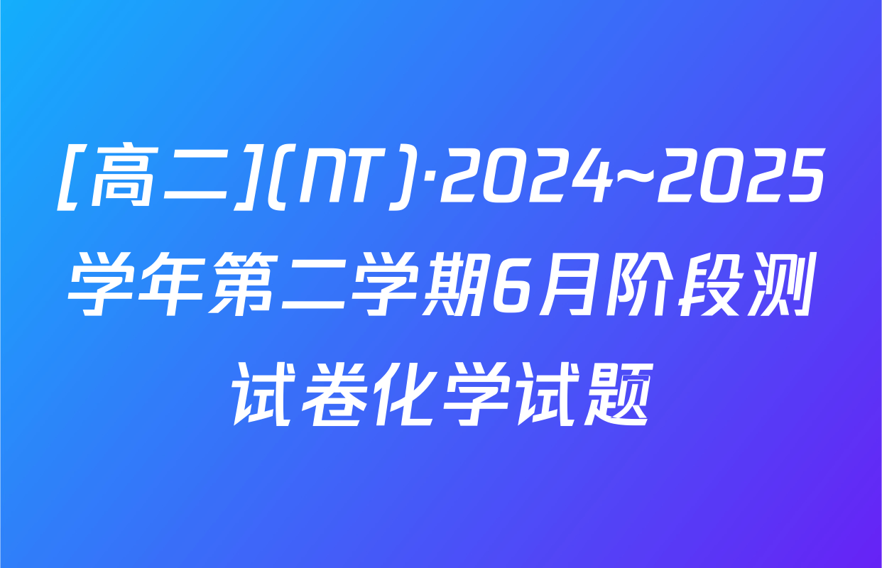 [高二](NT)·2024~2025学年第二学期6月阶段测试卷化学试题