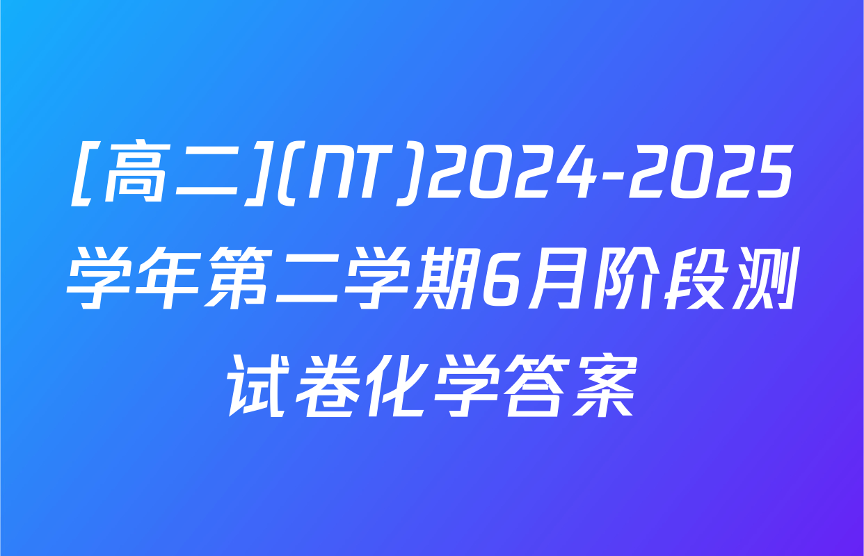 [高二](NT)2024-2025学年第二学期6月阶段测试卷化学答案