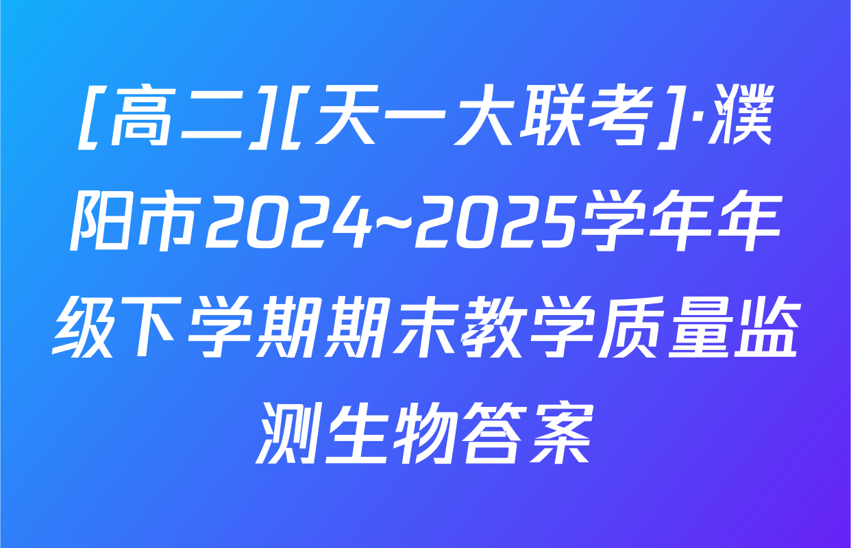 [高二][天一大联考]·濮阳市2024~2025学年年级下学期期末教学质量监测生物答案