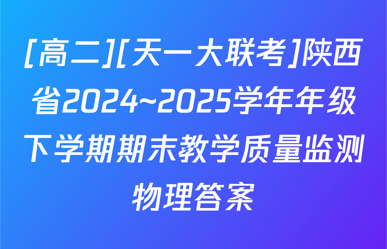 [高二][天一大联考]陕西省2024~2025学年年级下学期期末教学质量监测物理答案