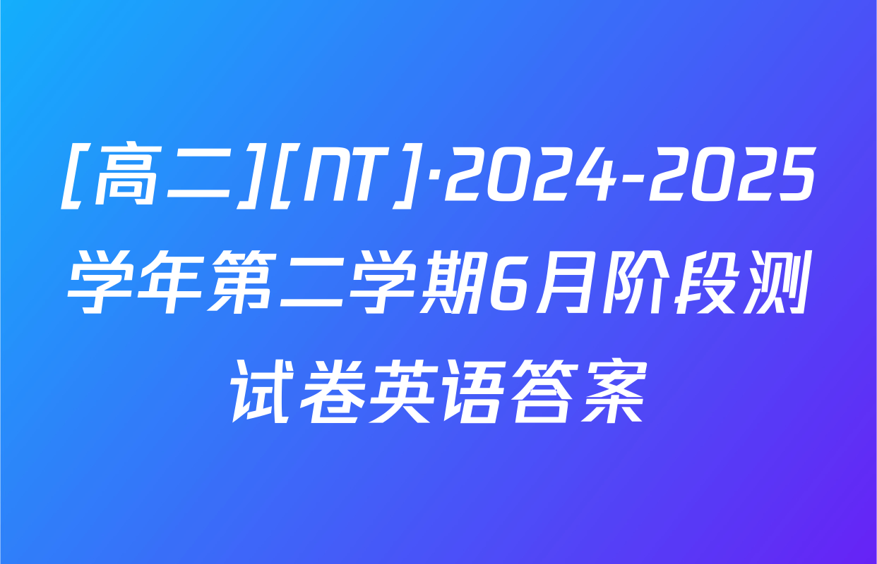 [高二][NT]·2024-2025学年第二学期6月阶段测试卷英语答案