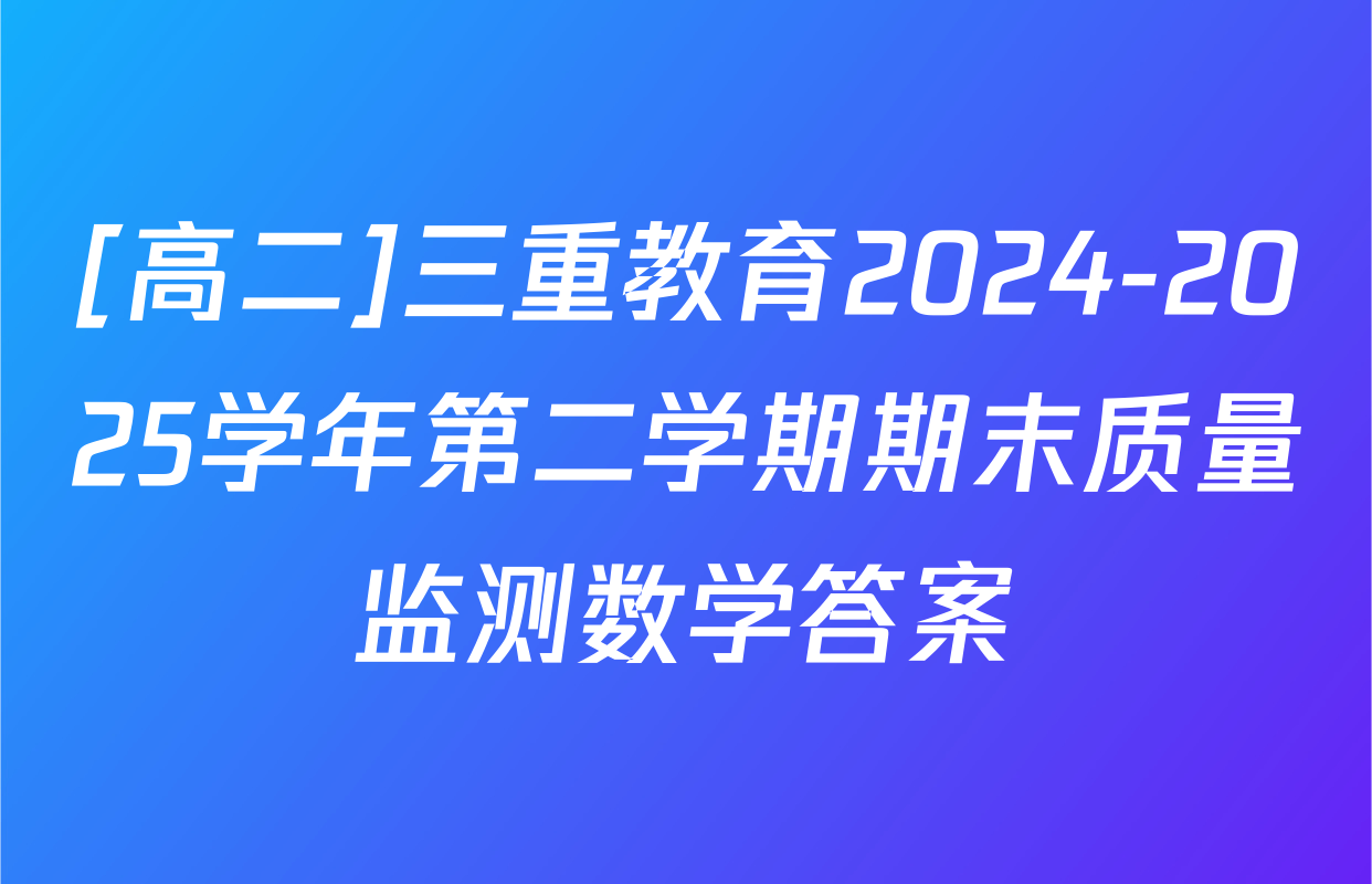 [高二]三重教育2024-2025学年第二学期期末质量监测数学答案