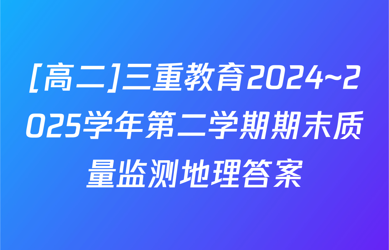[高二]三重教育2024~2025学年第二学期期末质量监测地理答案