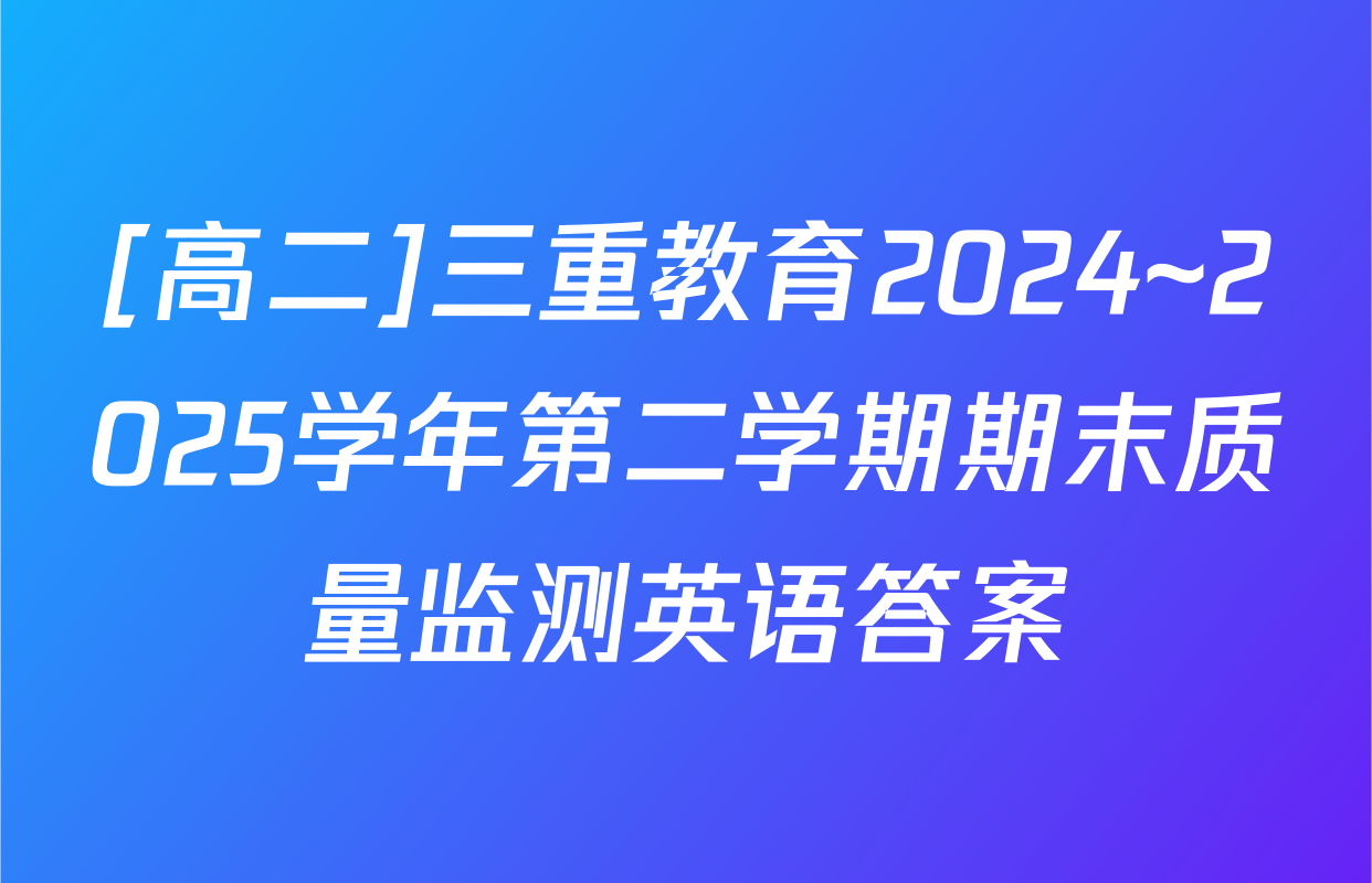 [高二]三重教育2024~2025学年第二学期期末质量监测英语答案
