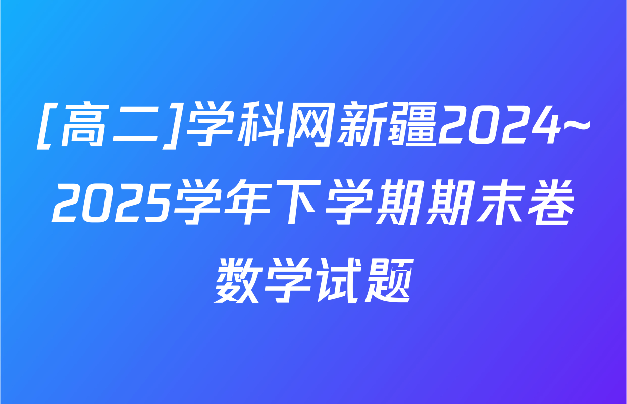 [高二]学科网新疆2024~2025学年下学期期末卷数学试题