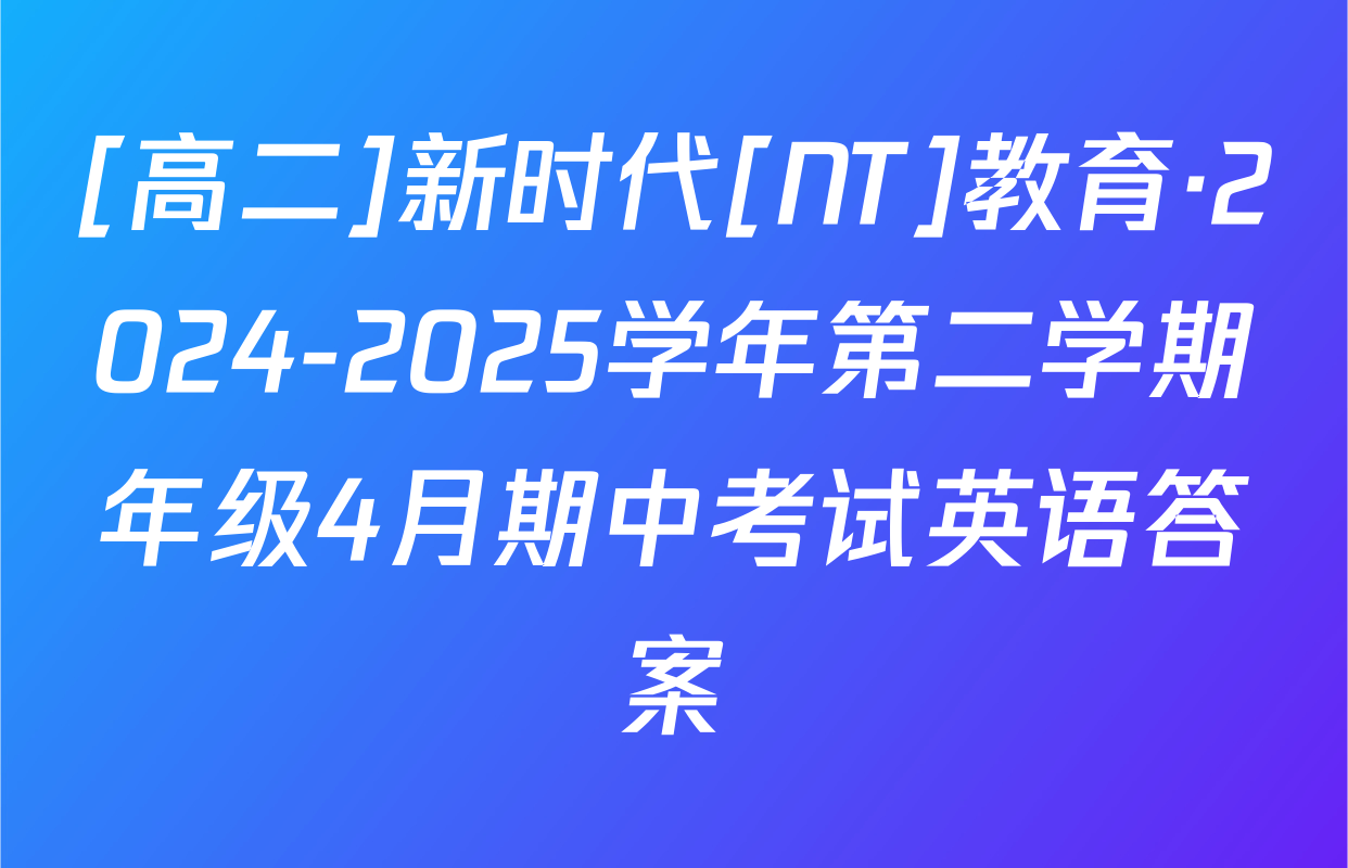 [高二]新时代[NT]教育·2024-2025学年第二学期年级4月期中考试英语答案
