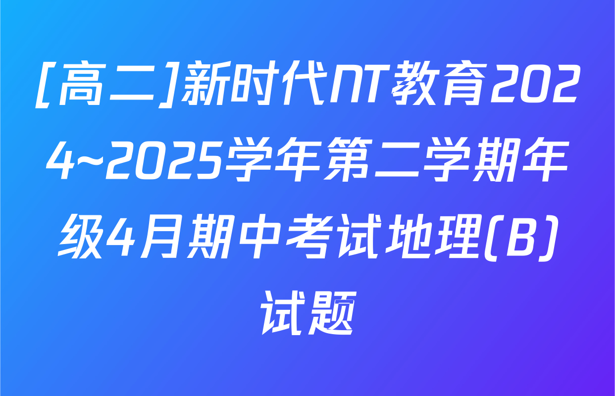 [高二]新时代NT教育2024~2025学年第二学期年级4月期中考试地理(B)试题