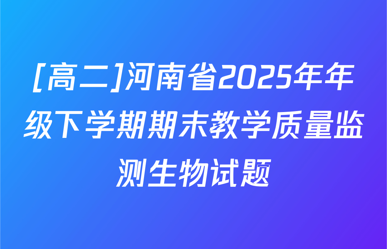 [高二]河南省2025年年级下学期期末教学质量监测生物试题