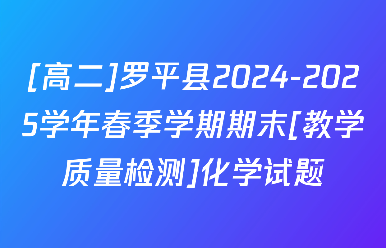 [高二]罗平县2024-2025学年春季学期期末[教学质量检测]化学试题
