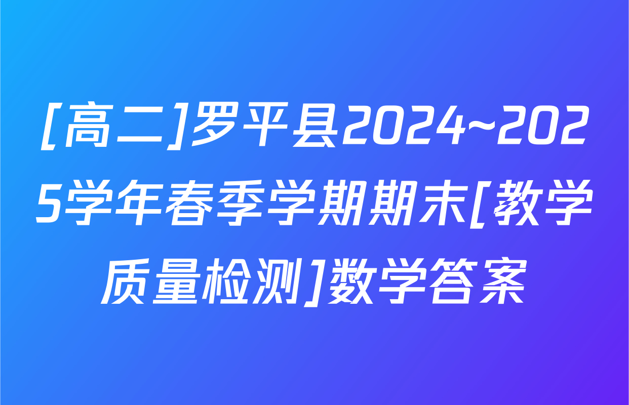 [高二]罗平县2024~2025学年春季学期期末[教学质量检测]数学答案