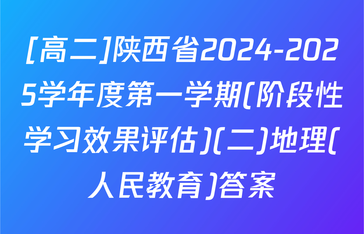 [高二]陕西省2024-2025学年度第一学期(阶段性学习效果评估)(二)地理(人民教育)答案
