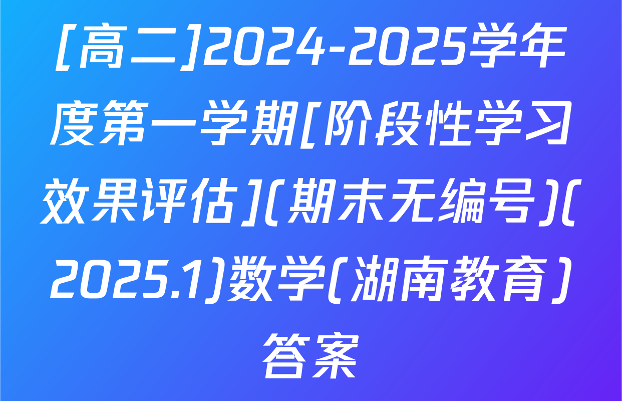 [高二]2024-2025学年度第一学期[阶段性学习效果评估](期末无编号)(2025.1)数学(湖南教育)答案