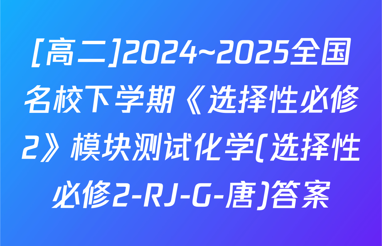 [高二]2024~2025全国名校下学期《选择性必修2》模块测试化学(选择性必修2-RJ-G-唐)答案