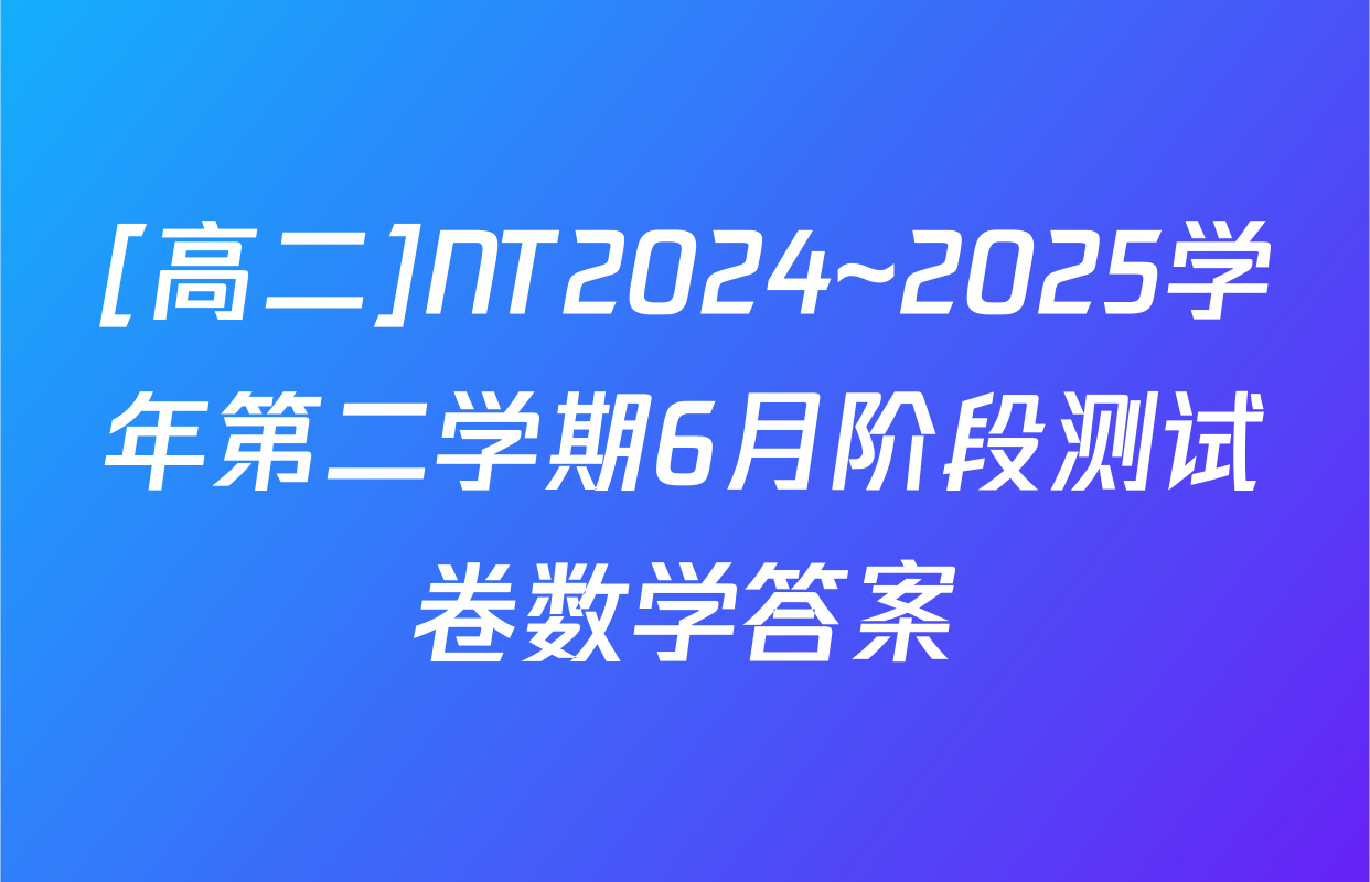 [高二]NT2024~2025学年第二学期6月阶段测试卷数学答案
