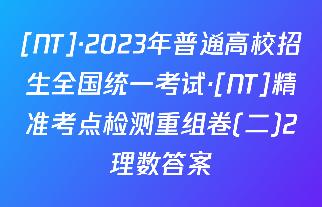 [NT]·2023年普通高校招生全国统一考试·[NT]精准考点检测重组卷(二)2理数答案