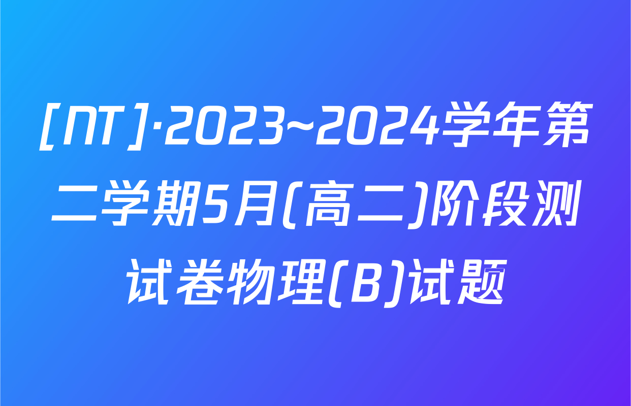 [NT]·2023~2024学年第二学期5月(高二)阶段测试卷物理(B)试题