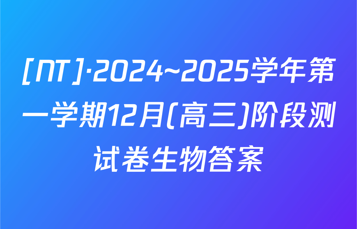 [NT]·2024~2025学年第一学期12月(高三)阶段测试卷生物答案