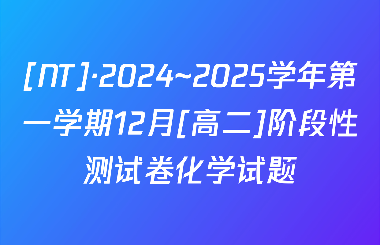 [NT]·2024~2025学年第一学期12月[高二]阶段性测试卷化学试题