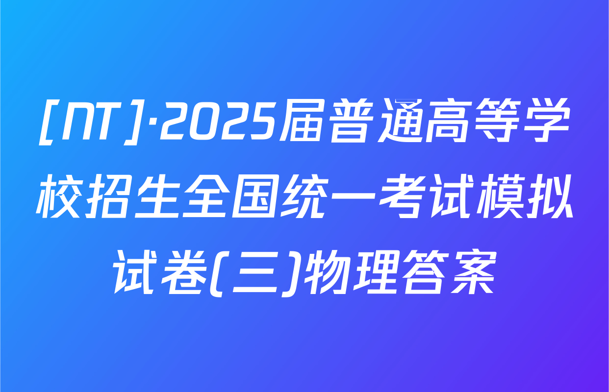 [NT]·2025届普通高等学校招生全国统一考试模拟试卷(三)物理答案