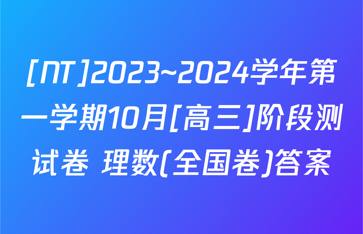 [NT]2023~2024学年第一学期10月[高三]阶段测试卷 理数(全国卷)答案