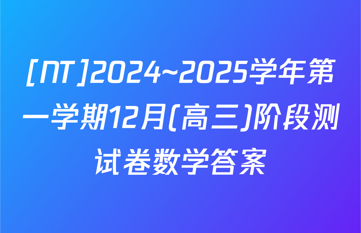 [NT]2024~2025学年第一学期12月(高三)阶段测试卷数学答案
