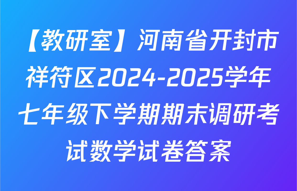 【教研室】河南省开封市祥符区2024-2025学年七年级下学期期末调研考试数学试卷答案
