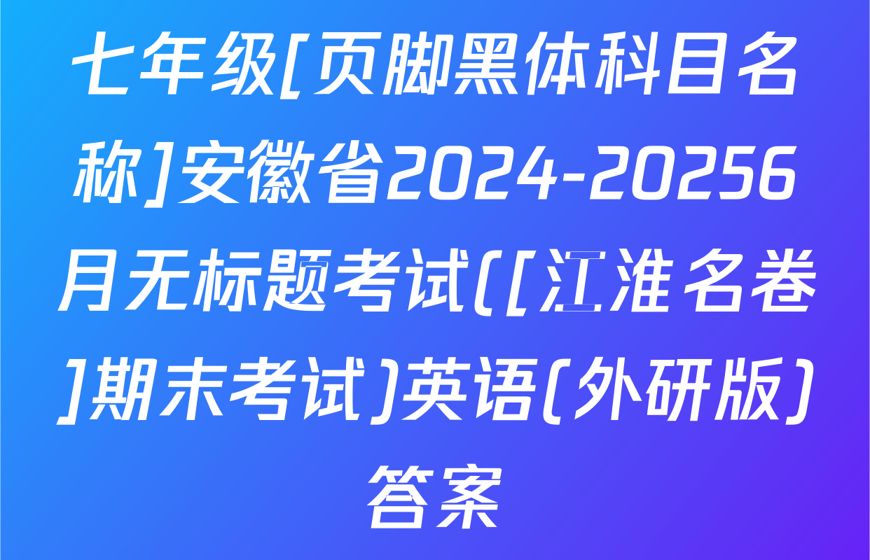 七年级[页脚黑体科目名称]安徽省2024-20256月无标题考试([江淮名卷]期末考试)英语(外研版)答案