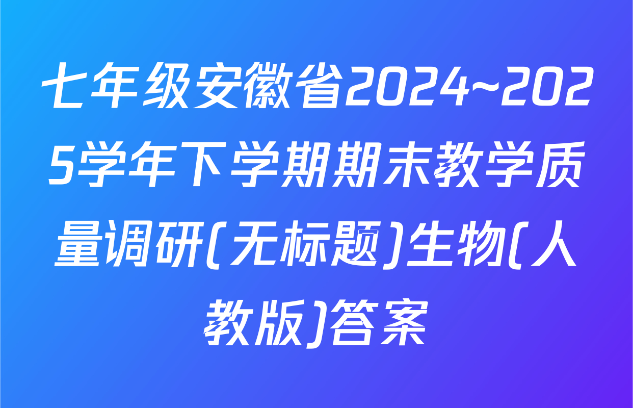 七年级安徽省2024~2025学年下学期期末教学质量调研(无标题)生物(人教版)答案