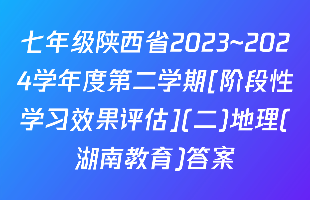 七年级陕西省2023~2024学年度第二学期[阶段性学习效果评估](二)地理(湖南教育)答案